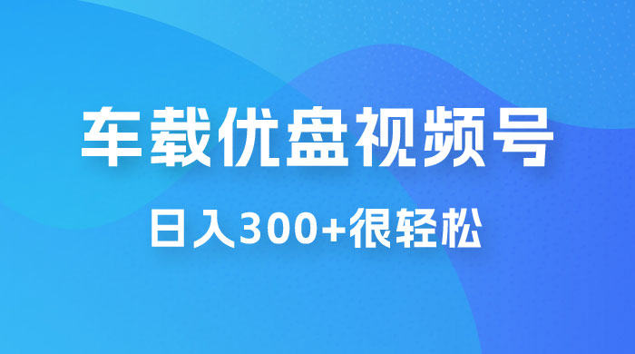 车载 U 盘视频号最新玩法，零门槛，一部手机即可操作，日入 300+ 很轻松