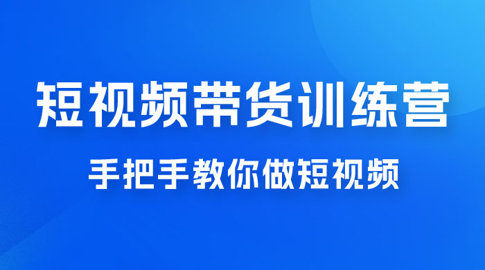 短视频带货训练营 18 期，手把手教你做短视频带货出单，听话照做，保证出单