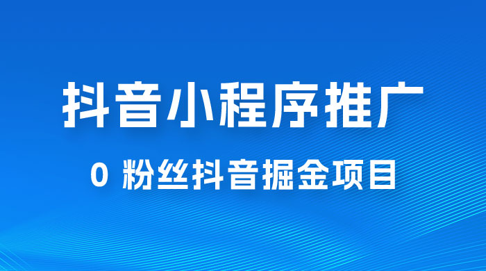 抖音小程序推广：0 粉丝抖音掘金项目，操作方便没有门槛