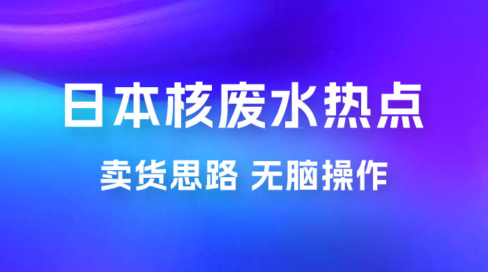 日本核废水热点卖货思路，两分钟一个作品无脑操作，学会思路轻松月入 2w+