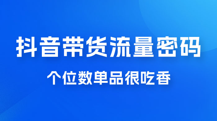 撬开抖音带货流量的终极密码，个位数单品很吃香，新手容易操作