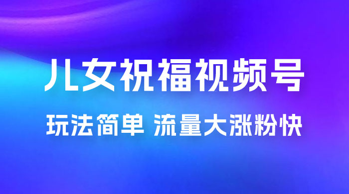 儿女祝福视频号玩法拆解，玩法简单小白必做无脑操作，流量大涨粉快