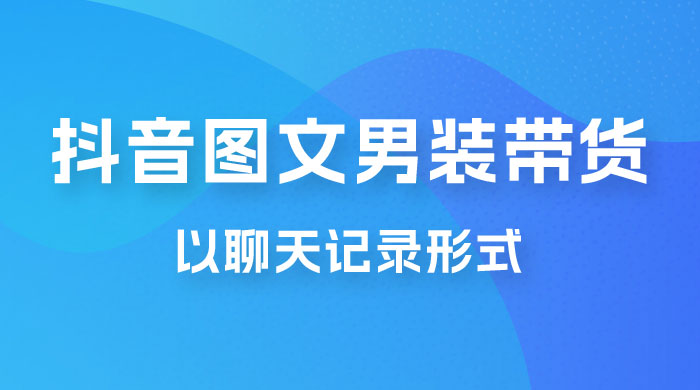 抖音图文男装带货新玩法：主以聊天记录形式，无脑操作轻松月入过万