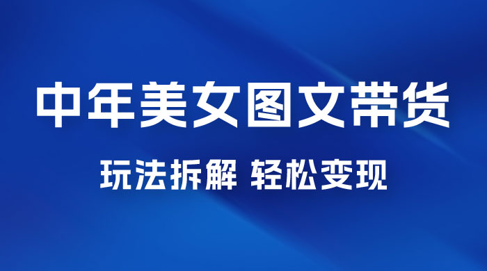 全新 AI 中年美女图文带货玩法拆解：5 分钟一个作品，小白轻松变现