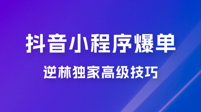 逆林抖音小程序爆单玩法，独家高级技巧，小白也可日入 300+