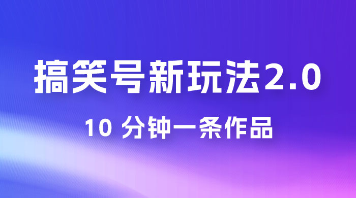 搞笑号新玩法 2.0，10 分钟一条作品，3 种变现方式，1 部手机即可操作，涨粉变现两不误