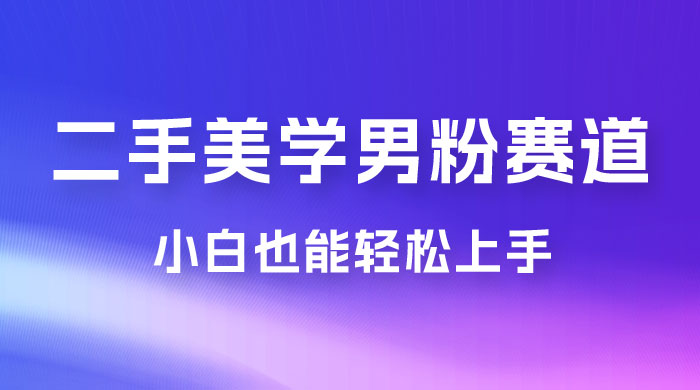 二手美学男粉赛道，长期蓝海项目，免费提供素材，0 基础小白也能轻松上手