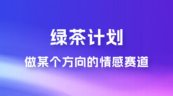 “绿茶计划”，爆火的蓝海项目，着重做某个方向的情感赛道，小白也能轻松月入 2w+