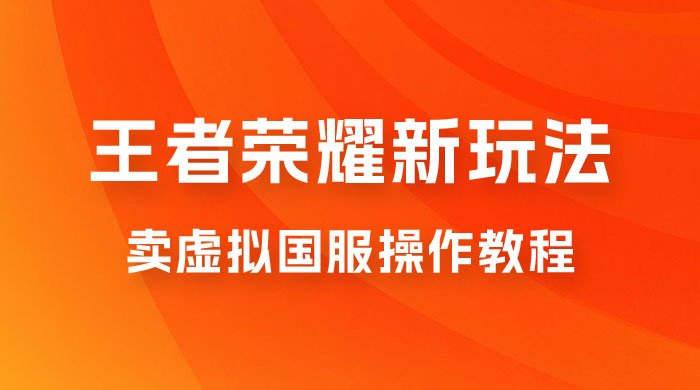 王者荣耀新玩法，卖虚拟国服操作教程，一单 6.88~99.99 元，0 成本无限贩卖