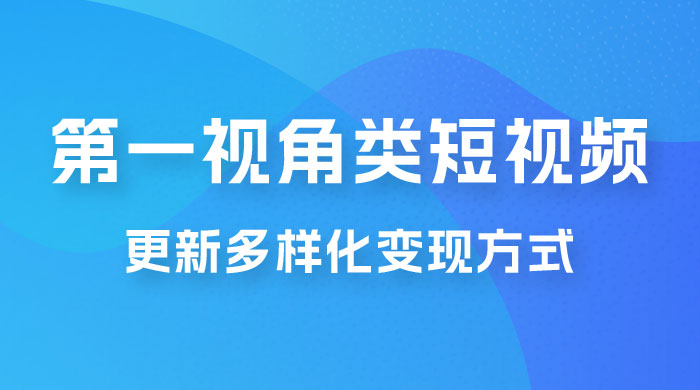 第一视角类短视频，更新多样化变现方式，新手小白无门槛操作