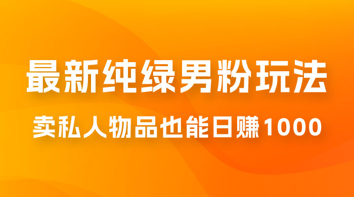 9月最新纯绿暴力男粉玩法，无需真人出镜，卖私人物品也能日赚 1000，史诗级教程，小白也能快速出单