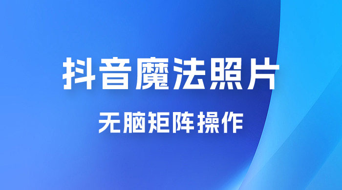 抖音最新超蓝海项目，魔法照片，无脑矩阵操作，小白也能日入 1000+