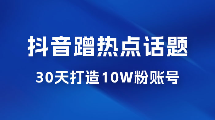 抖音蹭热点话题：30 天打造 10w 粉账号。每天操作半小时，带货收徒，轻松实现月入过万